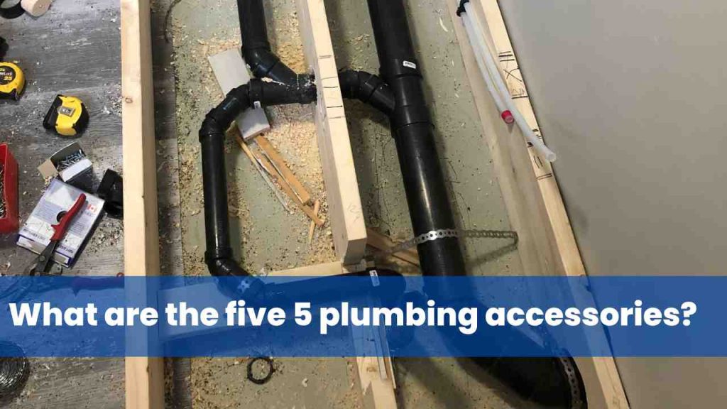 What are the five 5 plumbing accessories